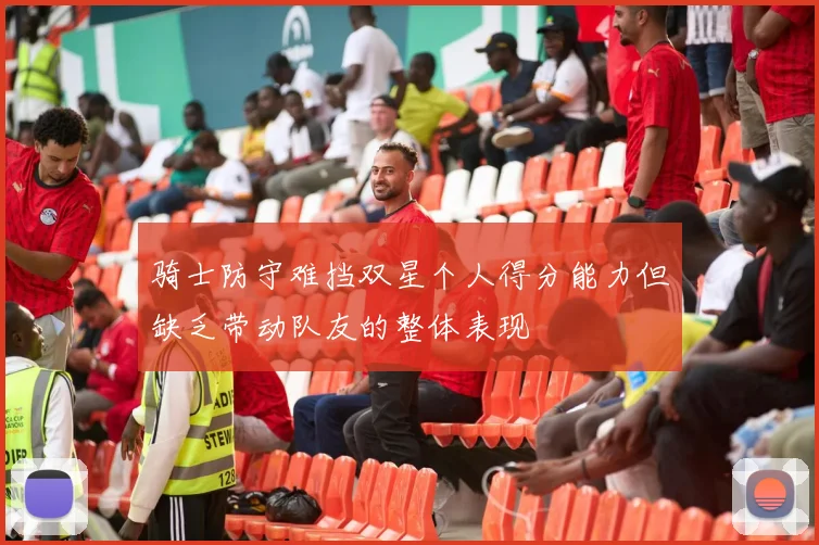 骑士防守难挡双星个人得分能力但缺乏带动队友的整体表现