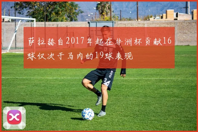 萨拉赫自2017年起在非洲杯贡献16球仅次于马内的19球表现