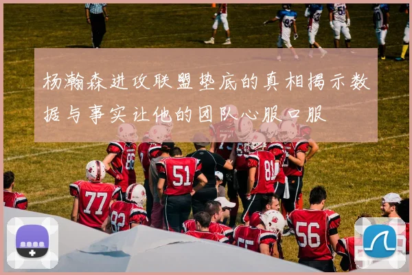 杨瀚森进攻联盟垫底的真相揭示数据与事实让他的团队心服口服