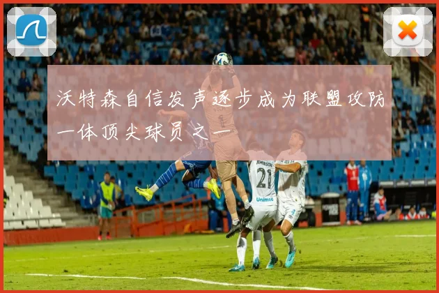 沃特森自信发声逐步成为联盟攻防一体顶尖球员之一