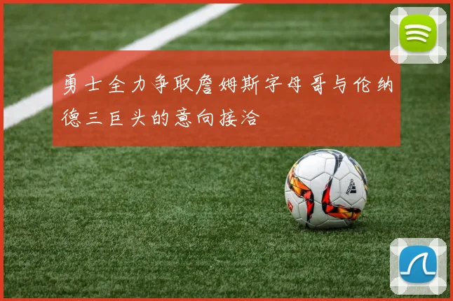 勇士全力争取詹姆斯字母哥与伦纳德三巨头的意向接洽
