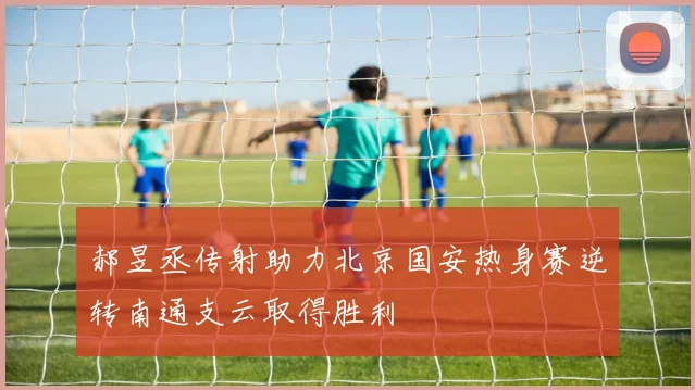 郝昱丞传射助力北京国安热身赛逆转南通支云取得胜利