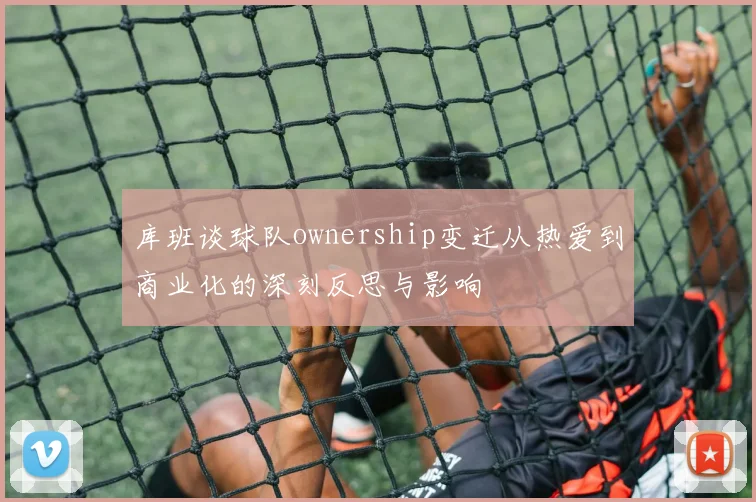 库班谈球队ownership变迁从热爱到商业化的深刻反思与影响