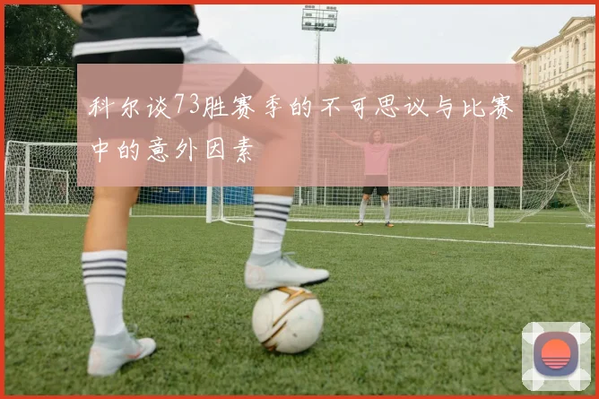 科尔谈73胜赛季的不可思议与比赛中的意外因素