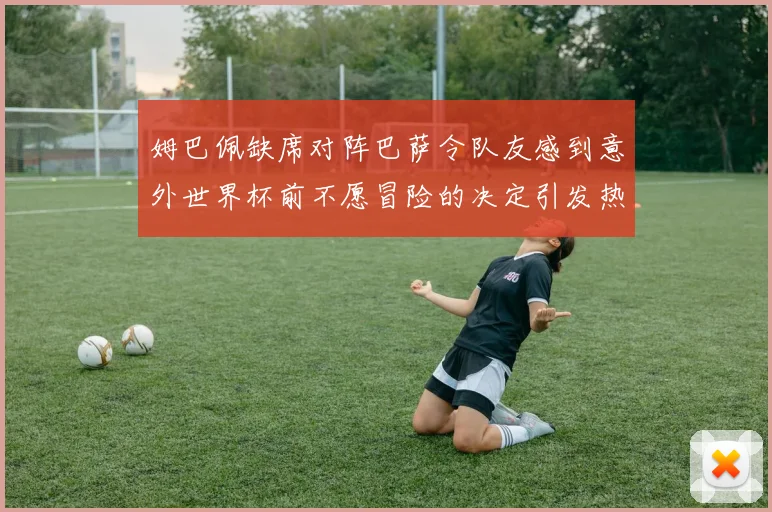姆巴佩缺席对阵巴萨令队友感到意外世界杯前不愿冒险的决定引发热议