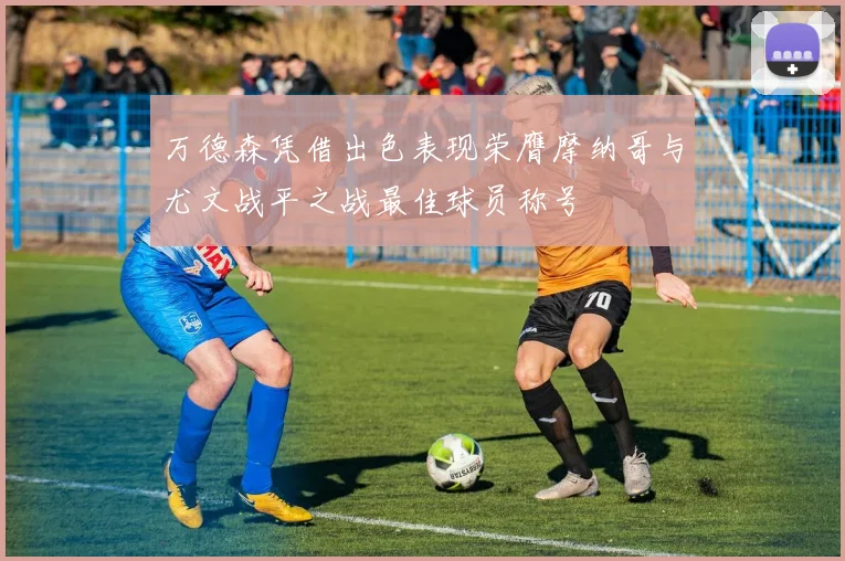 万德森凭借出色表现荣膺摩纳哥与尤文战平之战最佳球员称号