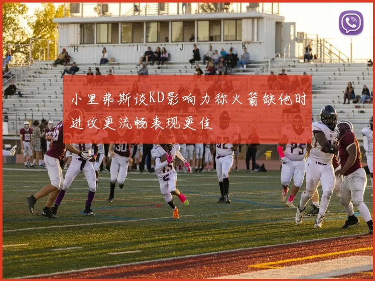 小里弗斯谈KD影响力称火箭缺他时进攻更流畅表现更佳