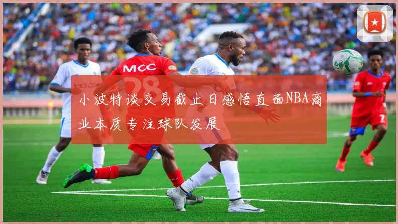 小波特谈交易截止日感悟直面NBA商业本质专注球队发展