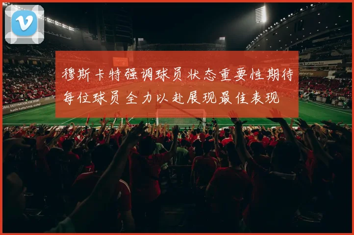 穆斯卡特强调球员状态重要性期待每位球员全力以赴展现最佳表现