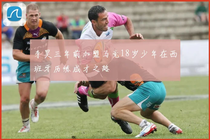 李昊三年前加盟马竞18岁少年在西班牙历练成才之路