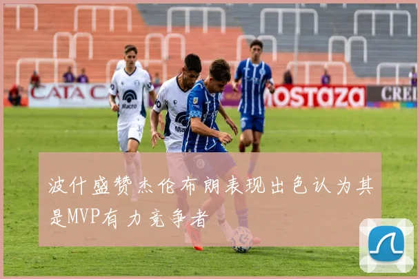 波什盛赞杰伦布朗表现出色认为其是MVP有力竞争者
