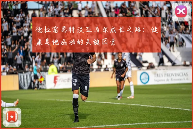 德拉富恩特谈亚马尔成长之路：健康是他成功的关键因素
