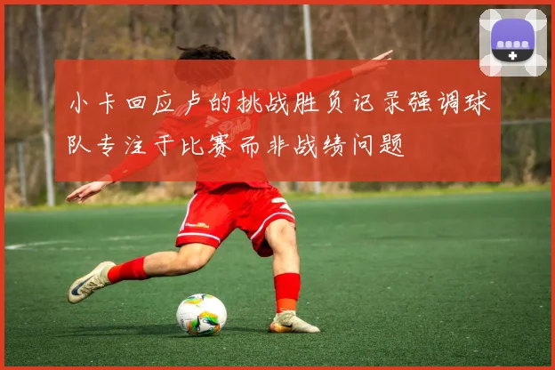 小卡回应卢的挑战胜负记录强调球队专注于比赛而非战绩问题